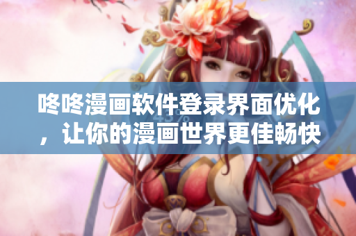 咚咚漫画软件登录界面优化，让你的漫画世界更佳畅快！
