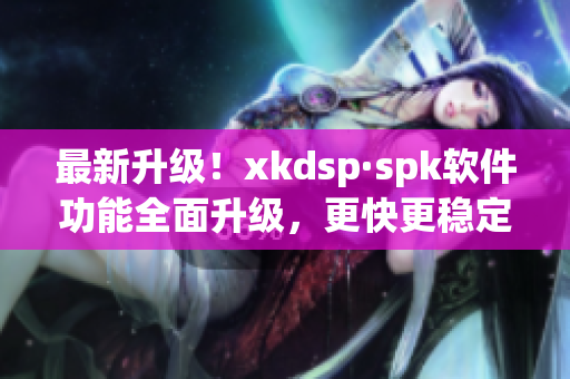 最新升级！xkdsp·spk软件功能全面升级，更快更稳定(1)