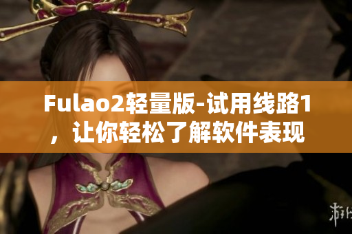 Fulao2轻量版-试用线路1，让你轻松了解软件表现