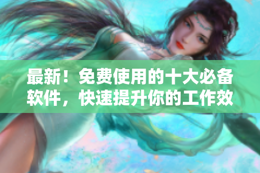 最新！免费使用的十大必备软件，快速提升你的工作效率！