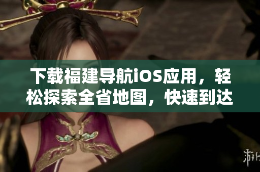 下载福建导航iOS应用，轻松探索全省地图，快速到达目的地