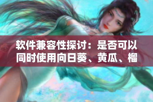软件兼容性探讨：是否可以同时使用向日葵、黄瓜、榴莲和丝瓜软件？