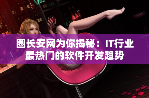 圈长安网为你揭秘：IT行业最热门的软件开发趋势