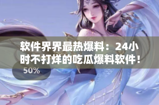 软件界界最热爆料：24小时不打烊的吃瓜爆料软件！