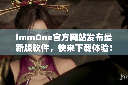 ImmOne官方网站发布最新版软件，快来下载体验！
