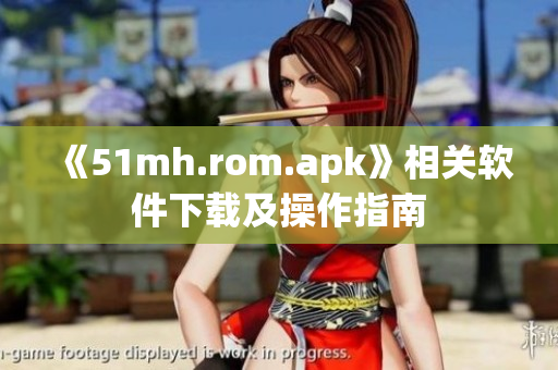 《51mh.rom.apk》相关软件下载及操作指南