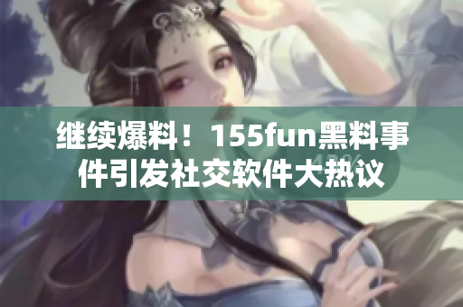继续爆料！155fun黑料事件引发社交软件大热议