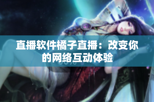 直播软件橘子直播：改变你的网络互动体验
