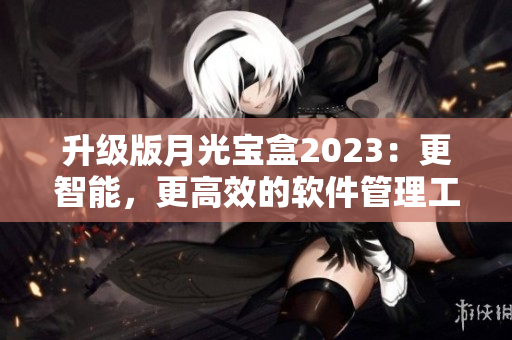 升级版月光宝盒2023：更智能，更高效的软件管理工具