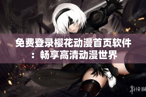 免费登录樱花动漫首页软件：畅享高清动漫世界