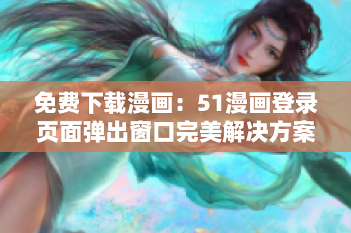 免费下载漫画：51漫画登录页面弹出窗口完美解决方案
