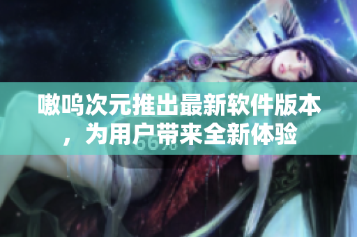 嗷呜次元推出最新软件版本，为用户带来全新体验