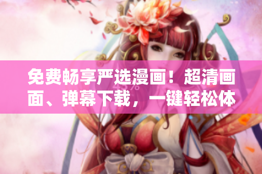 免费畅享严选漫画！超清画面、弹幕下载，一键轻松体验