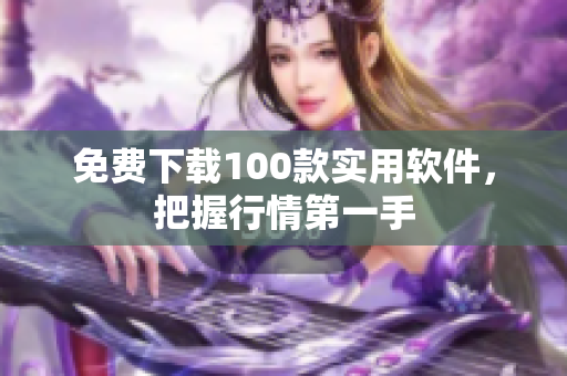 免费下载100款实用软件，把握行情第一手