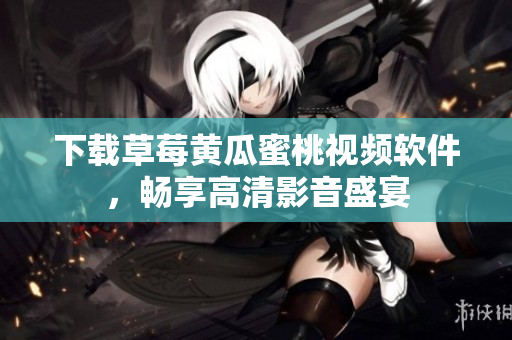 下载草莓黄瓜蜜桃视频软件，畅享高清影音盛宴
