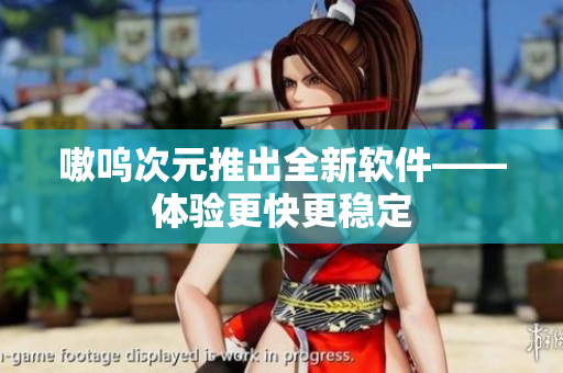 嗷呜次元推出全新软件——体验更快更稳定