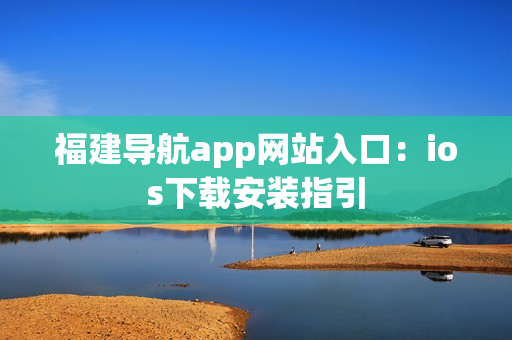 福建导航app网站入口：ios下载安装指引