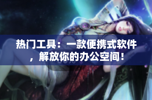 热门工具：一款便携式软件，解放你的办公空间！