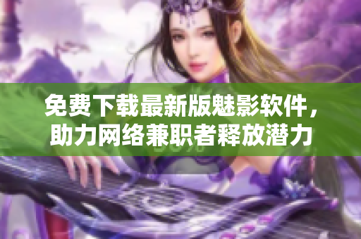 免费下载最新版魅影软件，助力网络兼职者释放潜力