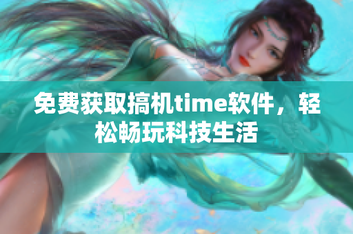 免费获取搞机time软件，轻松畅玩科技生活
