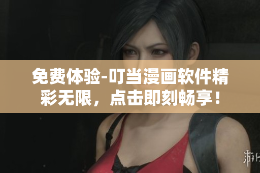免费体验-叮当漫画软件精彩无限，点击即刻畅享！