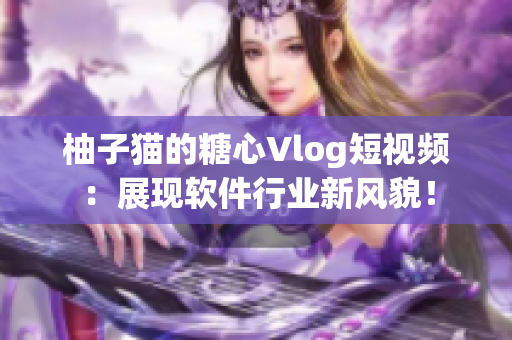 柚子猫的糖心Vlog短视频：展现软件行业新风貌！