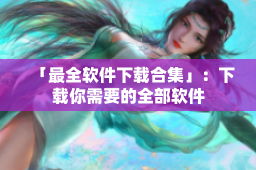 「最全软件下载合集」：下载你需要的全部软件
