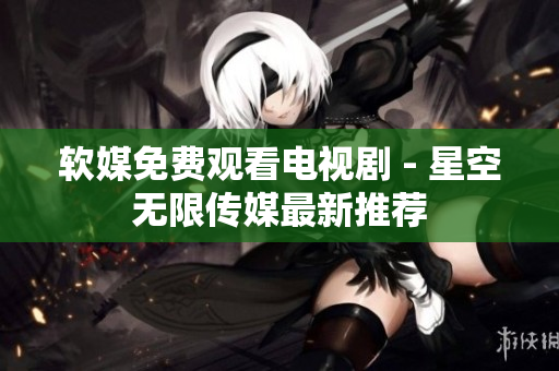 软媒免费观看电视剧 - 星空无限传媒最新推荐