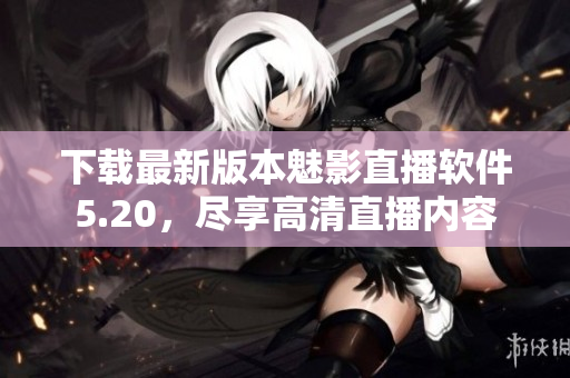 下载最新版本魅影直播软件5.20，尽享高清直播内容