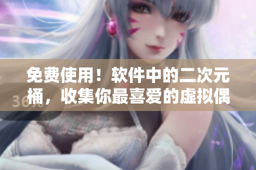 免费使用！软件中的二次元桶，收集你最喜爱的虚拟偶像