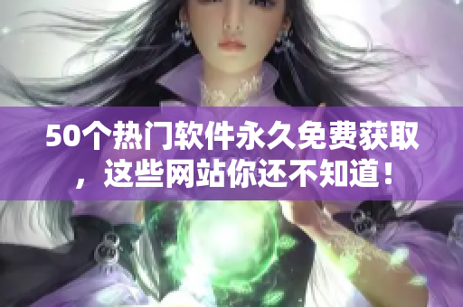 50个热门软件永久免费获取，这些网站你还不知道！