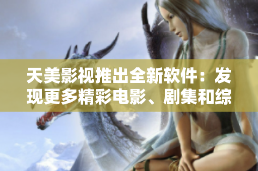 天美影视推出全新软件：发现更多精彩电影、剧集和综艺！