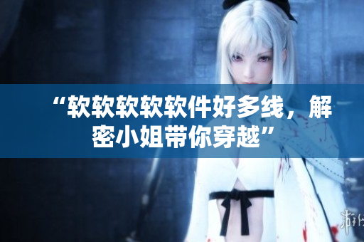 “软软软软软件好多线，解密小姐带你穿越”