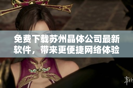 免费下载苏州晶体公司最新软件，带来更便捷网络体验