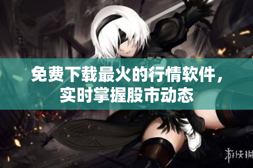 免费下载最火的行情软件，实时掌握股市动态