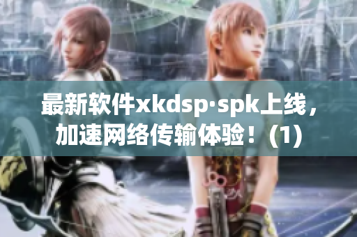 最新软件xkdsp·spk上线，加速网络传输体验！(1)
