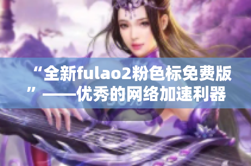 “全新fulao2粉色标免费版”——优秀的网络加速利器