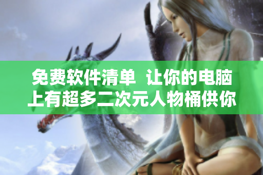 免费软件清单  让你的电脑上有超多二次元人物桶供你使用