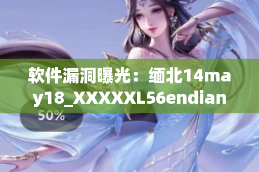 软件漏洞曝光：缅北14may18_XXXXXL56endian存在严重安全隐患(1)
