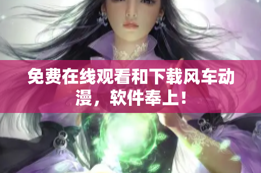 免费在线观看和下载风车动漫，软件奉上！