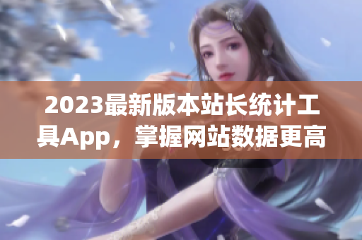 2023最新版本站长统计工具App，掌握网站数据更高效