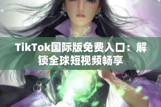 TikTok国际版免费入口：解锁全球短视频畅享