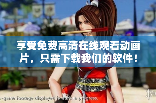 享受免费高清在线观看动画片，只需下载我们的软件！