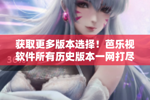 获取更多版本选择！芭乐视软件所有历史版本一网打尽
