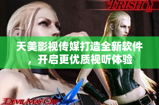 天美影视传媒打造全新软件，开启更优质视听体验