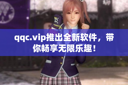 qqc.vip推出全新软件，带你畅享无限乐趣！