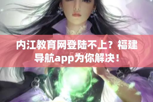 内江教育网登陆不上？福建导航app为你解决！