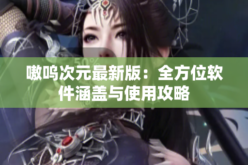 嗷呜次元最新版：全方位软件涵盖与使用攻略