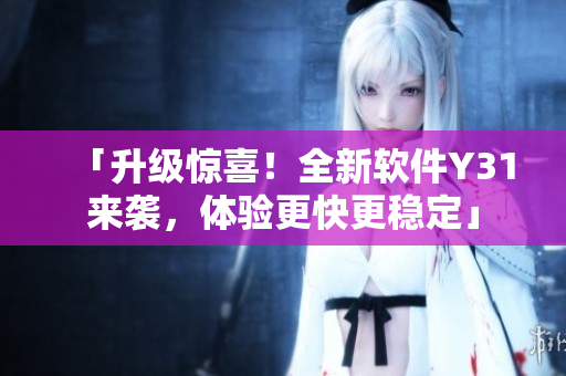 「升级惊喜！全新软件Y31来袭，体验更快更稳定」