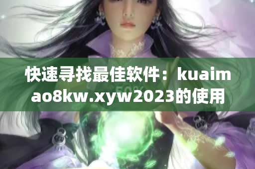 快速寻找最佳软件：kuaimao8kw.xyw2023的使用技巧
